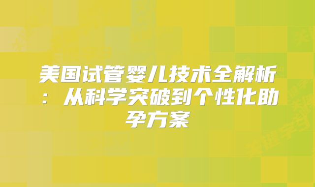 美国试管婴儿技术全解析:从科学突破到个性化助孕方案