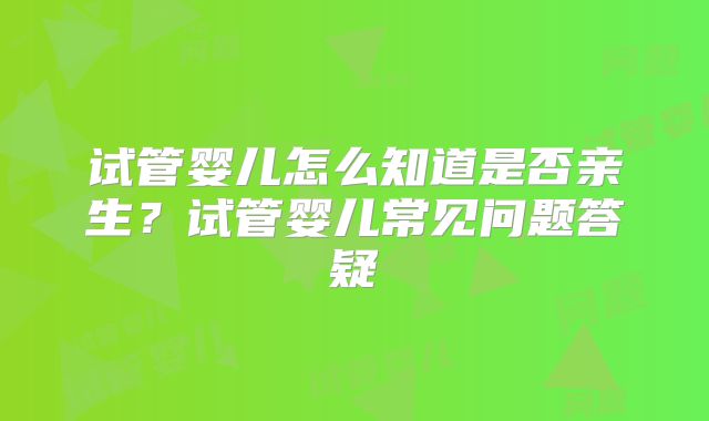 试管婴儿怎么知道是否亲生？试管婴儿常见问题答疑