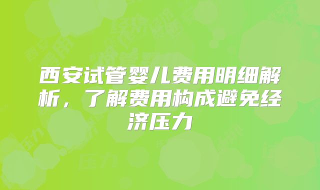 西安试管婴儿费用明细解析，了解费用构成避免经济压力