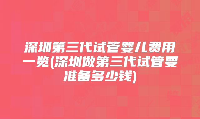 深圳第三代试管婴儿费用一览(深圳做第三代试管要准备多少钱)