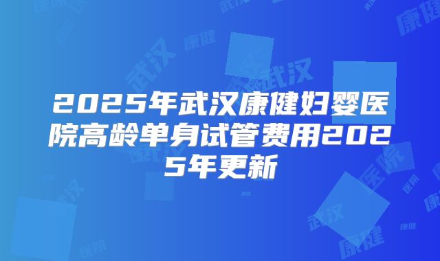 2025年武汉康健妇婴医院高龄单身试管费用2025年更新