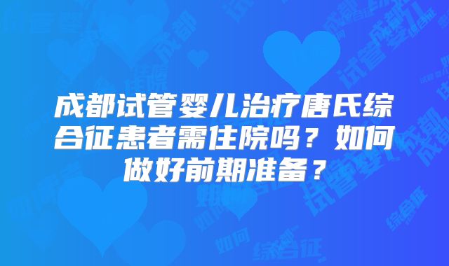 成都试管婴儿治疗唐氏综合征患者需住院吗？如何做好前期准备？
