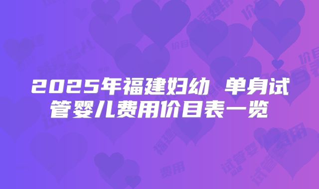2025年福建妇幼 单身试管婴儿费用价目表一览
