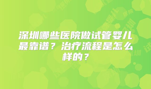 深圳哪些医院做试管婴儿最靠谱？治疗流程是怎么样的？