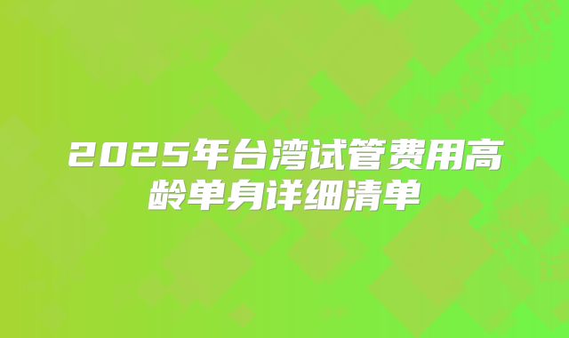 2025年台湾试管费用高龄单身详细清单