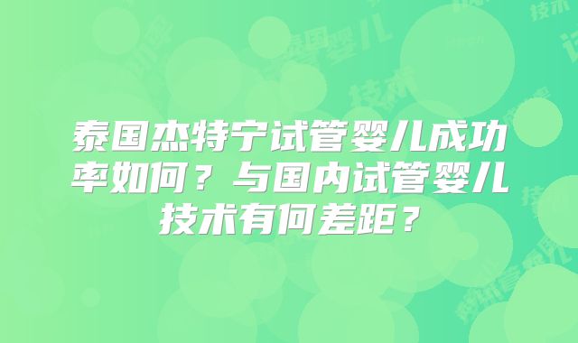 泰国杰特宁试管婴儿成功率如何？与国内试管婴儿技术有何差距？
