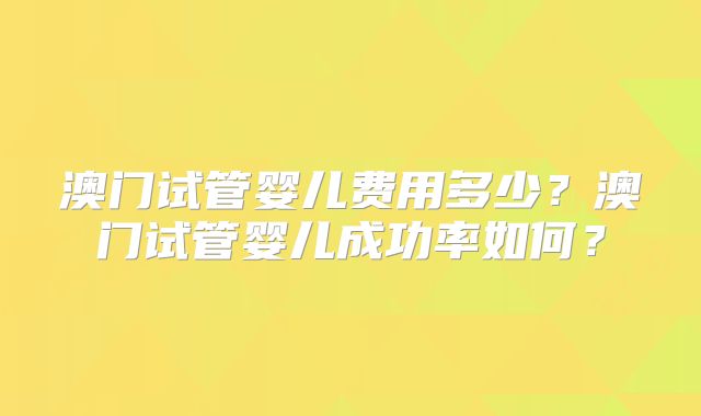 澳门试管婴儿费用多少？澳门试管婴儿成功率如何？