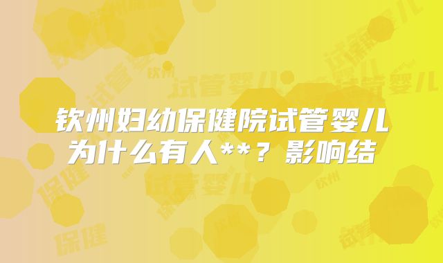 钦州妇幼保健院试管婴儿为什么有人**?影响结
