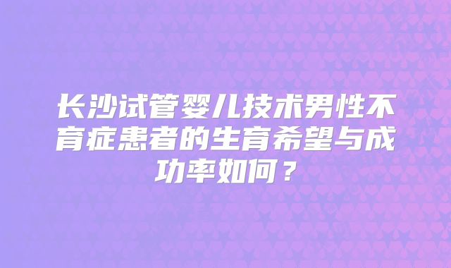 长沙试管婴儿技术男性不育症患者的生育希望与成功率如何？