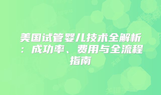 美国试管婴儿技术全解析：成功率、费用与全流程指南