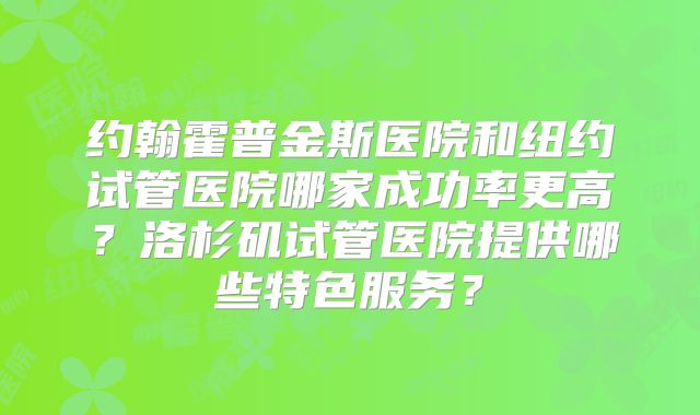 约翰霍普金斯医院和纽约试管医院哪家成功率更高？洛杉矶试管医院提供哪些特色服务？
