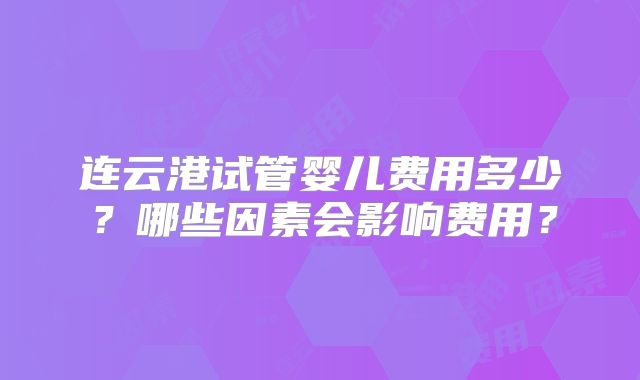 连云港试管婴儿费用多少？哪些因素会影响费用？