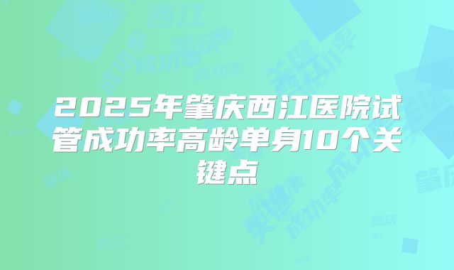 2025年肇庆西江医院试管成功率高龄单身10个关键点