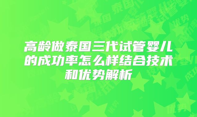 高龄做泰国三代试管婴儿的成功率怎么样结合技术和优势解析