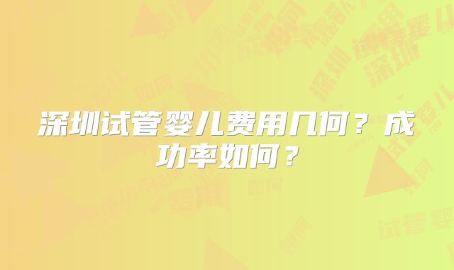 深圳试管婴儿费用几何？成功率如何？