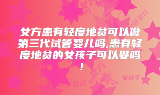 女方患有轻度地贫可以做第三代试管婴儿吗,患有轻度地贫的女孩子可以娶吗！
