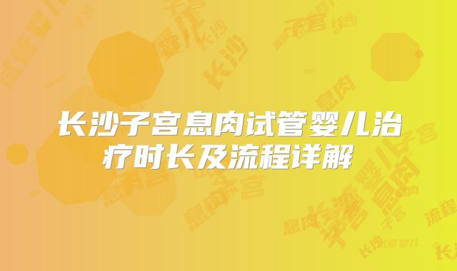 长沙子宫息肉试管婴儿治疗时长及流程详解