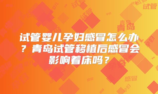 试管婴儿孕妇感冒怎么办？青岛试管移植后感冒会影响着床吗？