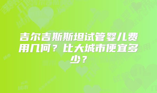 吉尔吉斯斯坦试管婴儿费用几何？比大城市便宜多少？