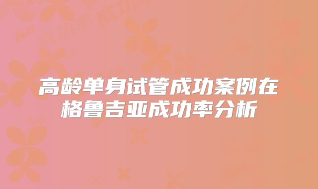 高龄单身试管成功案例在格鲁吉亚成功率分析