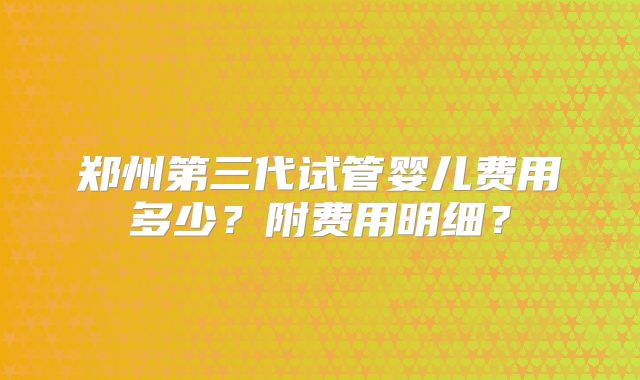 郑州第三代试管婴儿费用多少？附费用明细？