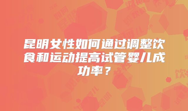 昆明女性如何通过调整饮食和运动提高试管婴儿成功率？