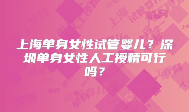 上海单身女性试管婴儿？深圳单身女性人工授精可行吗？