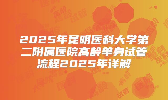 2025年昆明医科大学第二附属医院高龄单身试管流程2025年详解
