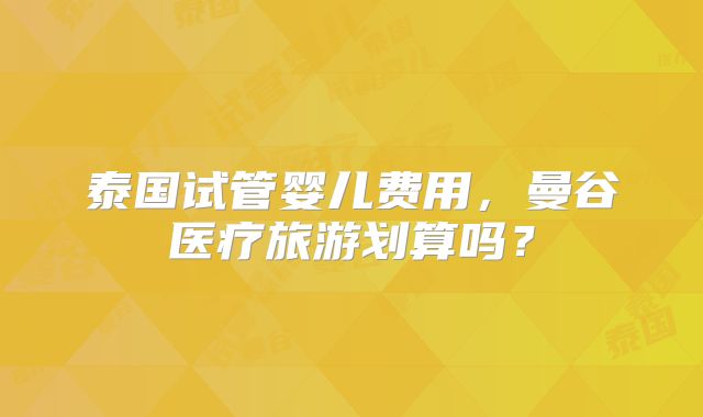 泰国试管婴儿费用,曼谷医疗旅游划算吗?