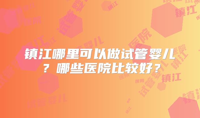 镇江哪里可以做试管婴儿？哪些医院比较好？
