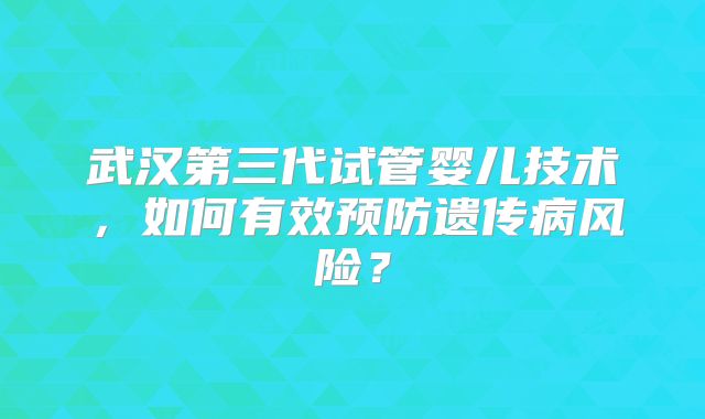 武汉第三代试管婴儿技术，如何有效预防遗传病风险？
