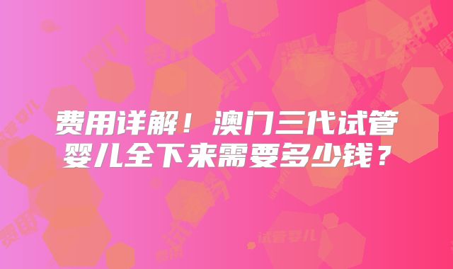 费用详解！澳门三代试管婴儿全下来需要多少钱？