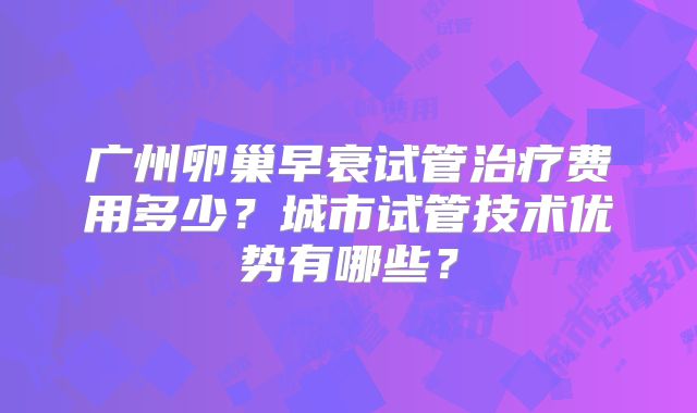 广州卵巢早衰试管治疗费用多少?城市试管技术优势有哪些?