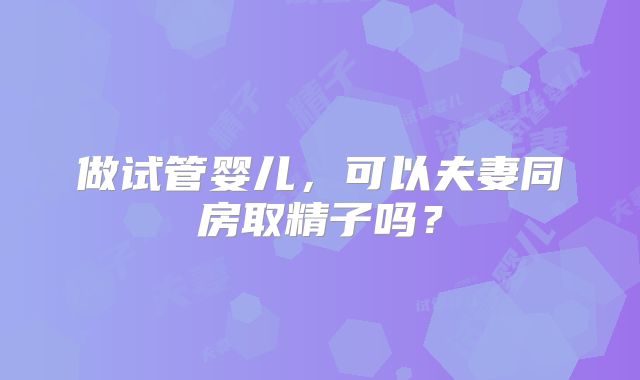 做试管婴儿，可以夫妻同房取精子吗？