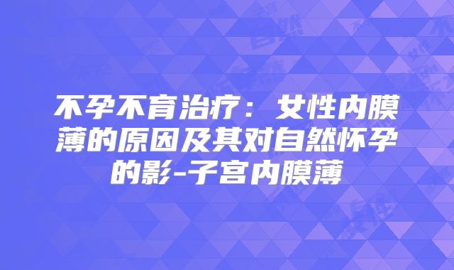 不孕不育治疗:女性内膜薄的原因及其对自然怀孕的影-子宫内膜薄