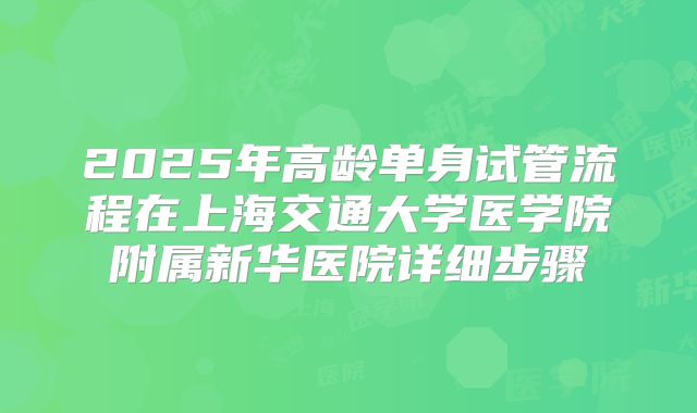2025年高龄单身试管流程在上海交通大学医学院附属新华医院详细步骤