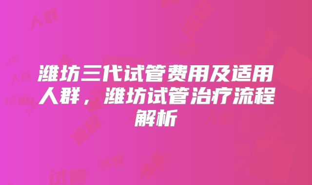 潍坊三代试管费用及适用人群,潍坊试管治疗流程解析