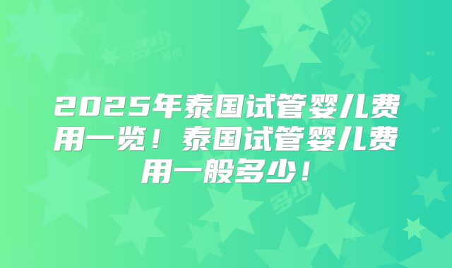 2025年泰国试管婴儿费用一览！泰国试管婴儿费用一般多少！
