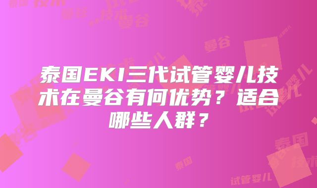 泰国EKI三代试管婴儿技术在曼谷有何优势？适合哪些人群？