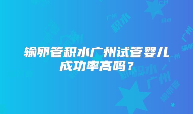 输卵管积水广州试管婴儿成功率高吗？