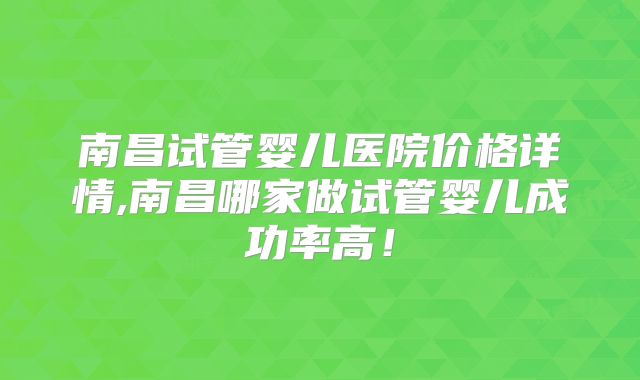 南昌试管婴儿医院价格详情,南昌哪家做试管婴儿成功率高！