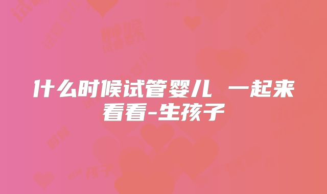 什么时候试管婴儿 一起来看看-生孩子