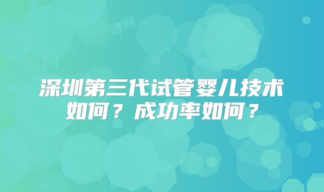 深圳第三代试管婴儿技术如何？成功率如何？