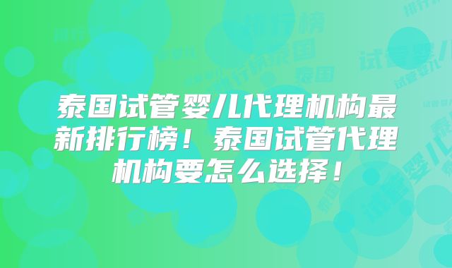 泰国试管婴儿代理机构最新排行榜！泰国试管代理机构要怎么选择！