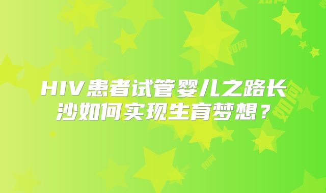 HIV患者试管婴儿之路长沙如何实现生育梦想？