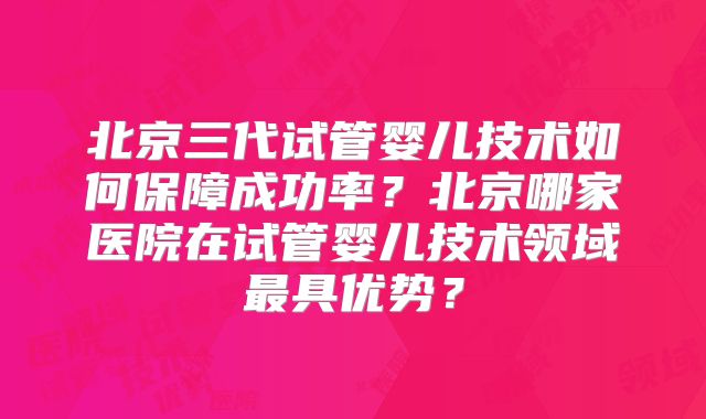 北京三代试管婴儿技术如何保障成功率？北京哪家医院在试管婴儿技术领域最具优势？