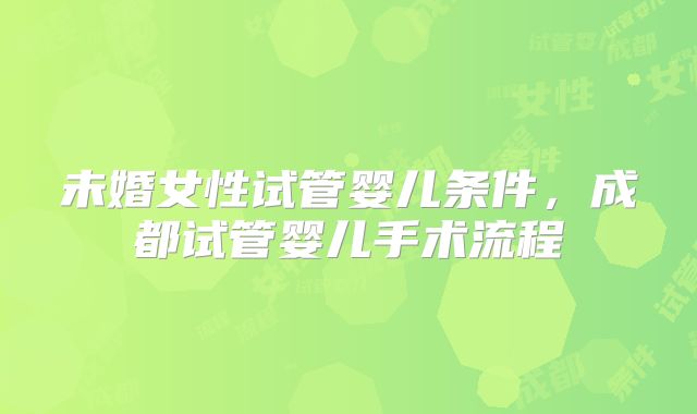 未婚女性试管婴儿条件，成都试管婴儿手术流程