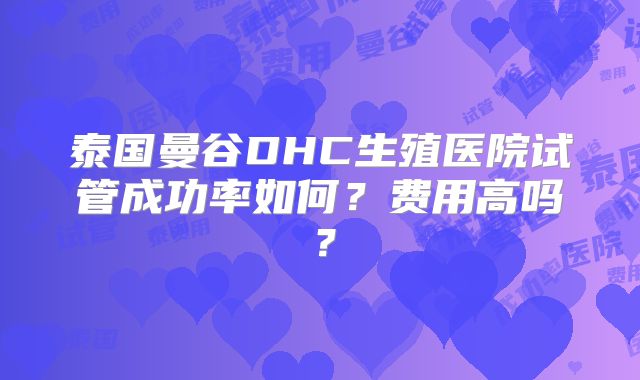 泰国曼谷DHC生殖医院试管成功率如何?费用高吗?