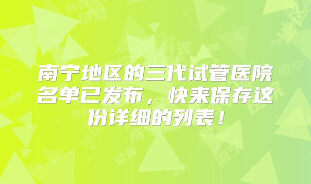 南宁地区的三代试管医院名单已发布,快来保存这份详细的列表!