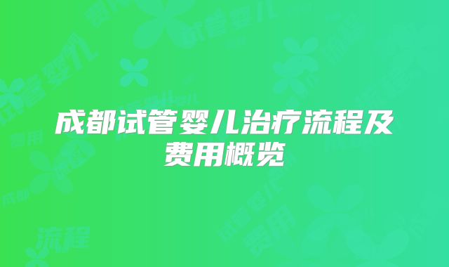 成都试管婴儿治疗流程及费用概览